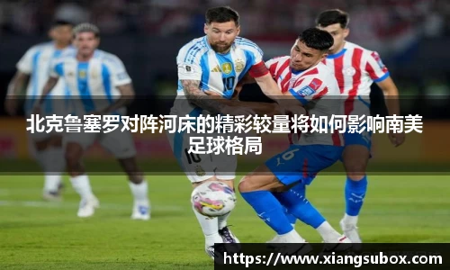 北克鲁塞罗对阵河床的精彩较量将如何影响南美足球格局